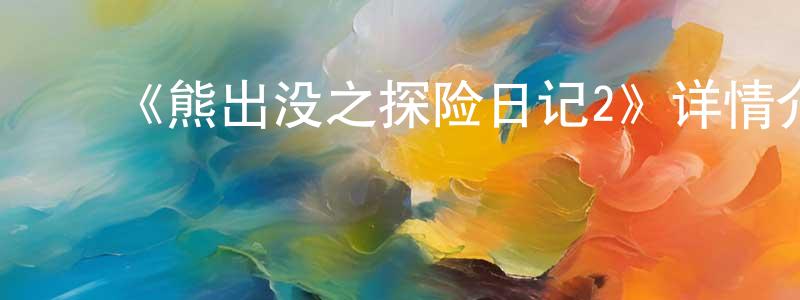 蔡志权发布《熊出没之探险日记2》详情介绍_熊出没之探险日记2已完结在线观看_熊出没之探险日记2迅雷下载_国漫